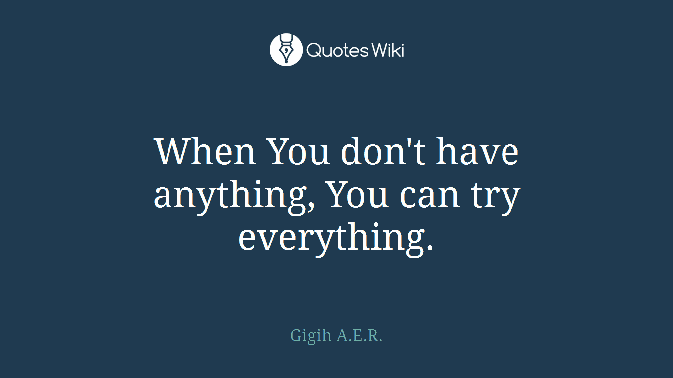 When You don't have anything, You can try everything.