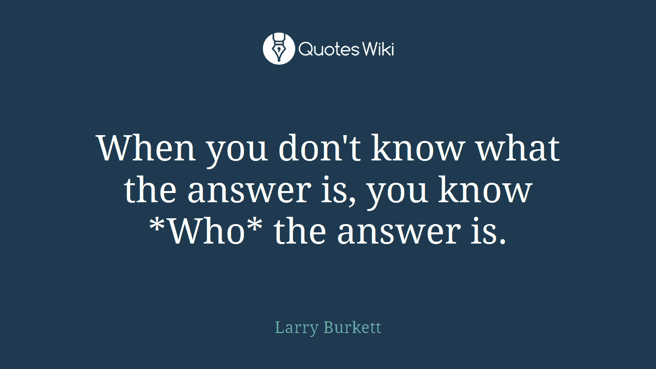 When you don't know what the answer is, you know *Who* the answer is.