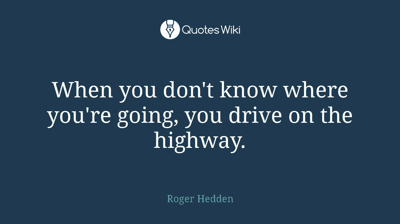 When you don't know where you're going, you drive on the highway.