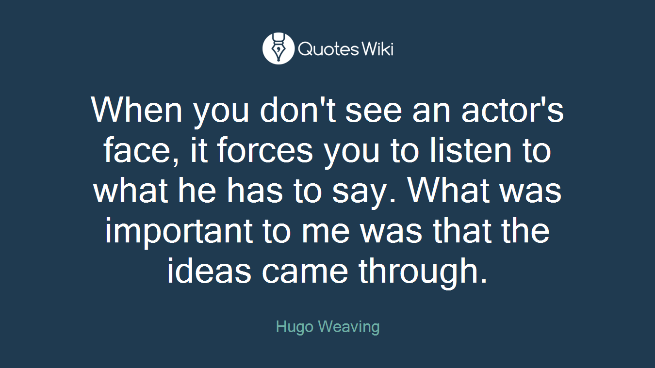 When you don't see an actor's face, it forces you to listen to what he has to say. What was important to me was that the ideas came through.