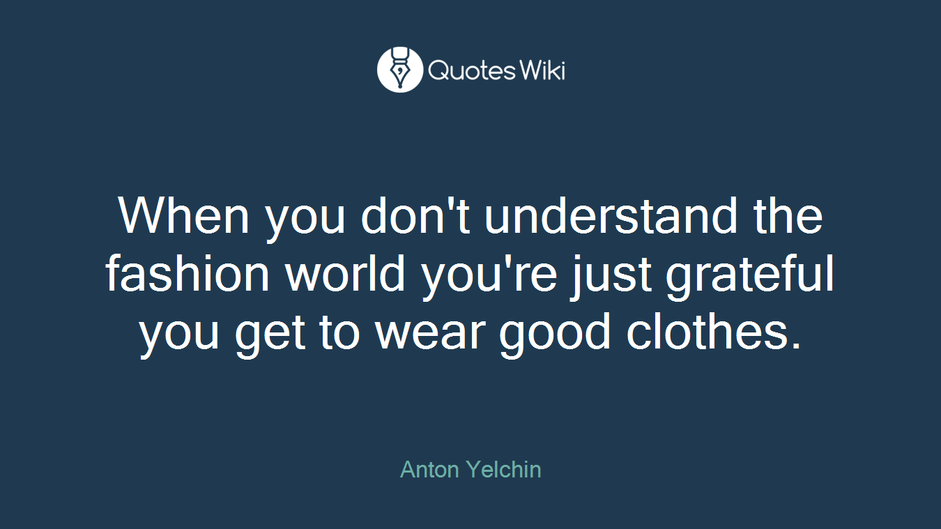 When you don't understand the fashion world you're just grateful you get to wear good clothes.