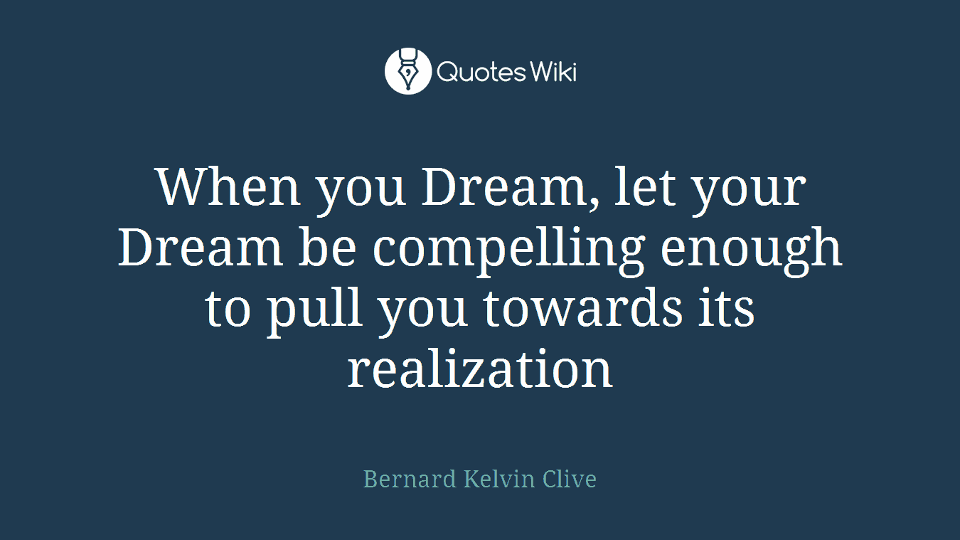 When you Dream, let your Dream be compelling enough to pull you towards its realization