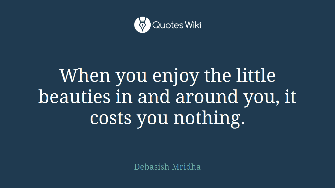 When you enjoy the little beauties in and around you, it costs you nothing.