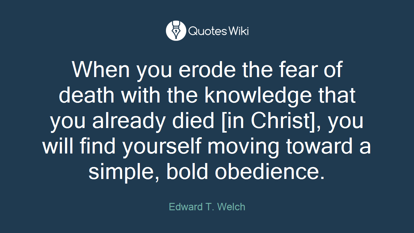 When you erode the fear of death with the knowledge that you already died [in Christ], you will find yourself moving toward a simple, bold obedience.