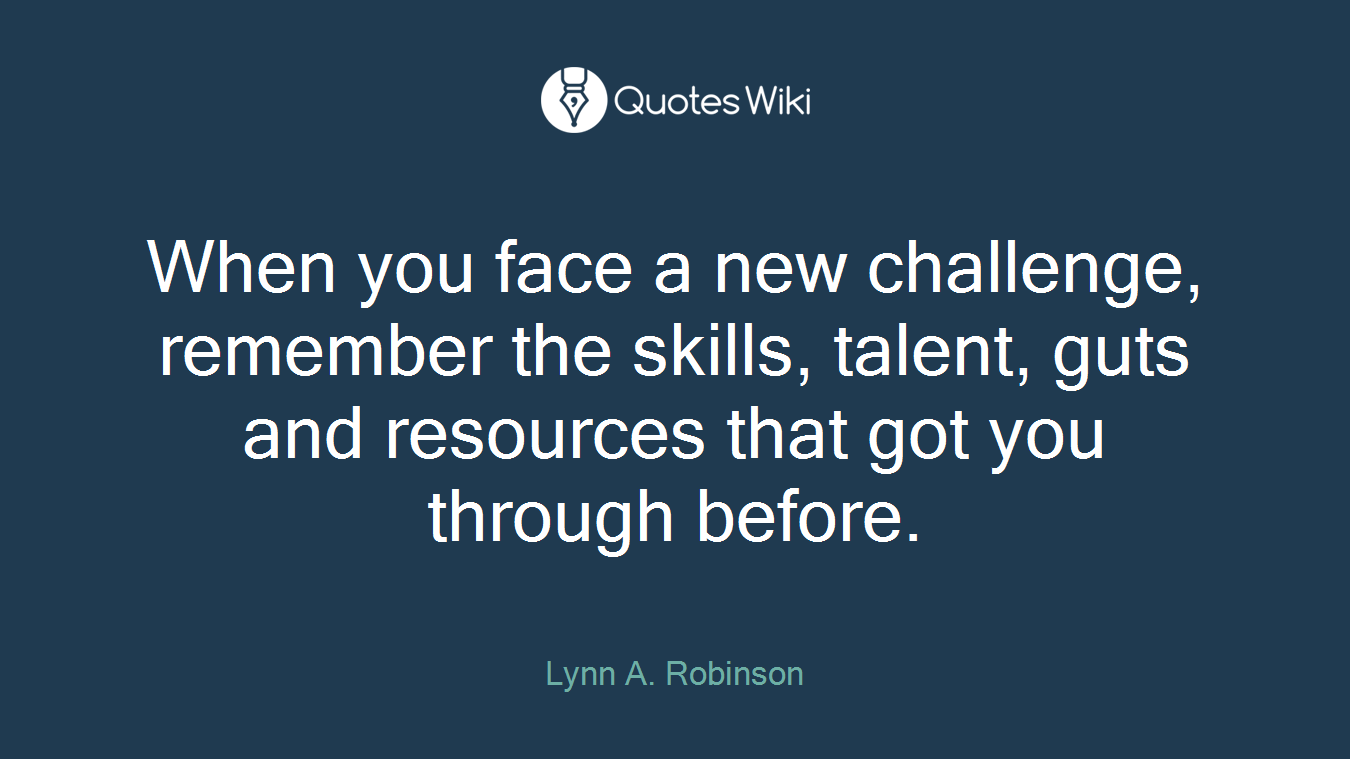 When you face a new challenge, remember the skills, talent, guts and resources that got you through before.