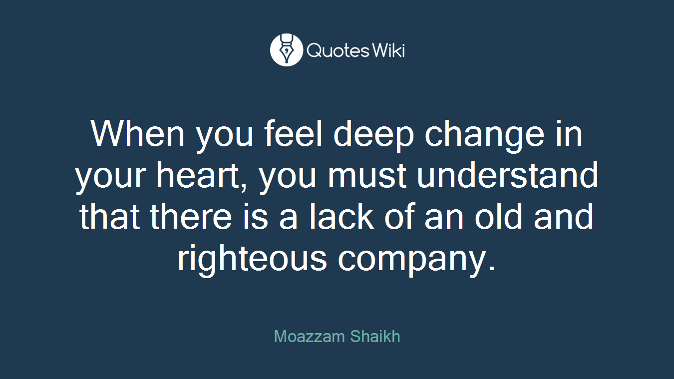 When you feel deep change in your heart, you must understand that there is a lack of an old and righteous company.
