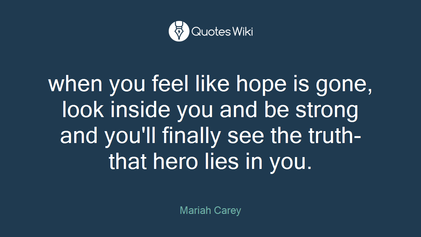 when you feel like hope is gone, look inside you and be strong and you'll finally see the truth- that hero lies in you.