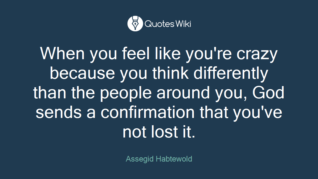 When you feel like you're crazy because you think differently than the people around you, God sends a confirmation that you've not lost it.