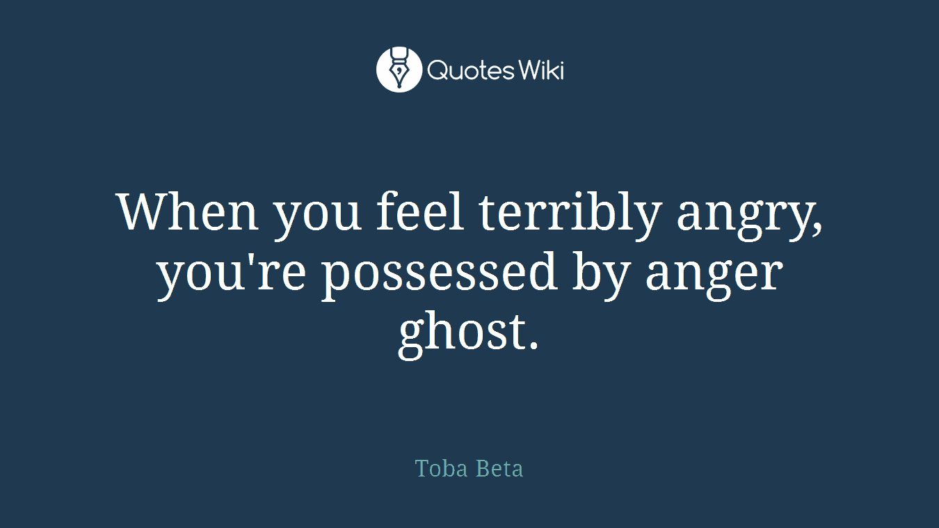 When you feel terribly angry, you're possessed by anger ghost.