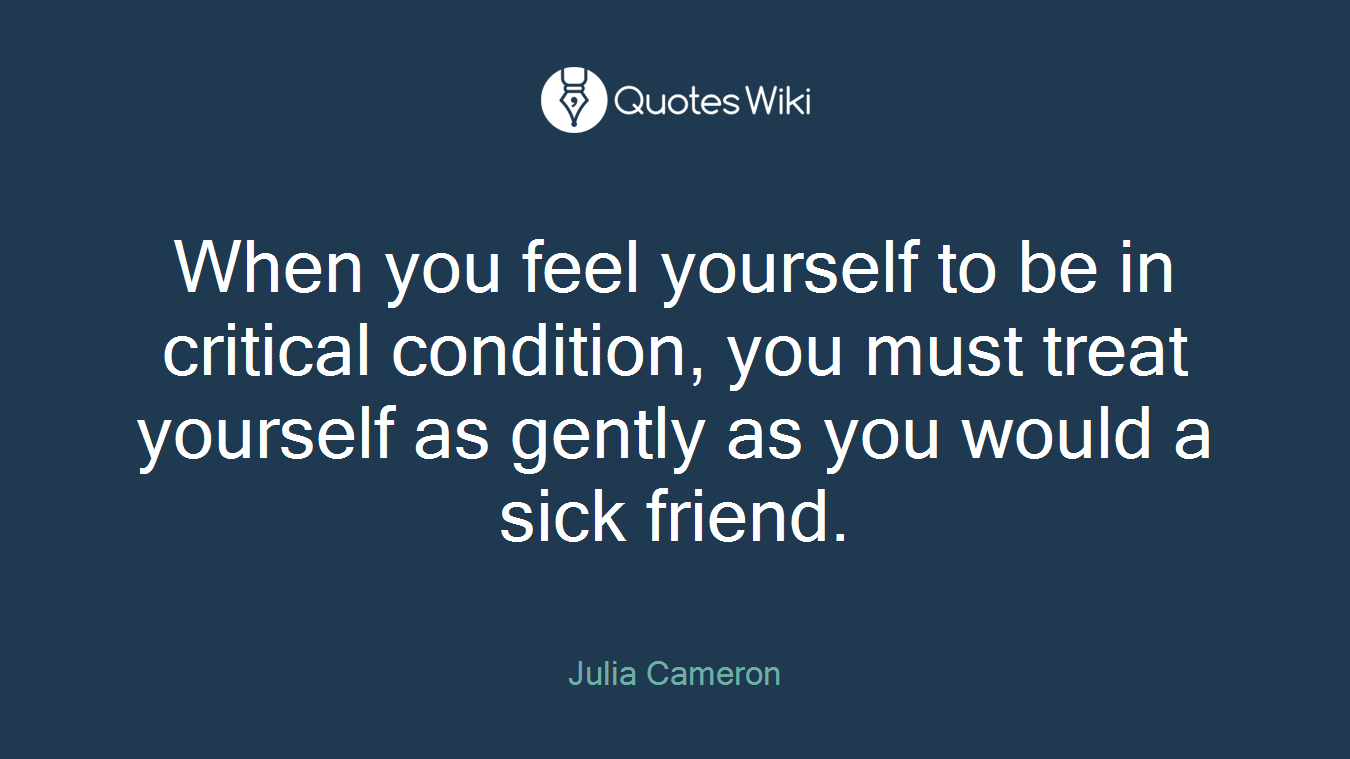 When you feel yourself to be in critical condition, you must treat yourself as gently as you would a sick friend.