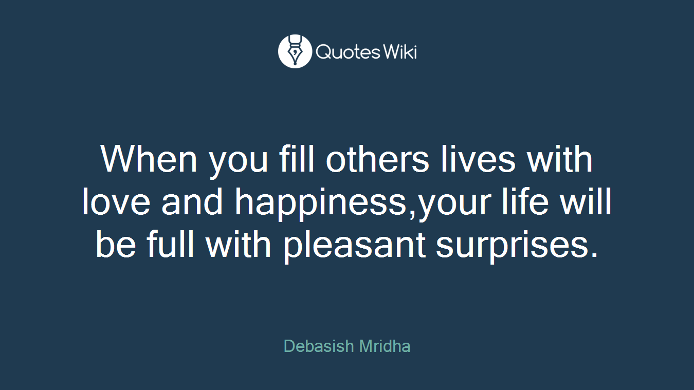 When you fill others lives with love and happiness,your life will be full with pleasant surprises.
