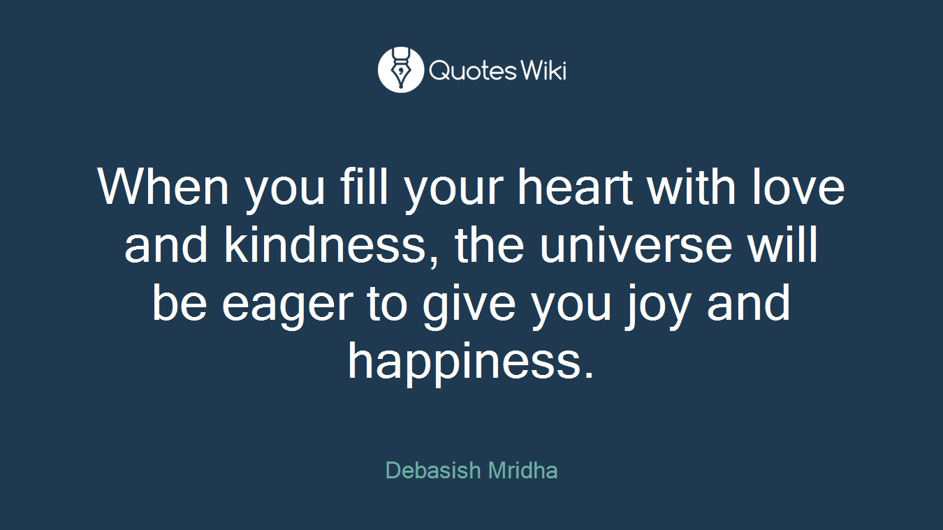 When you fill your heart with love and kindness, the universe will be eager to give you joy and happiness.