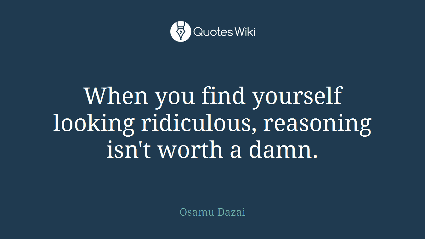 When you find yourself looking ridiculous, reasoning isn't worth a damn.