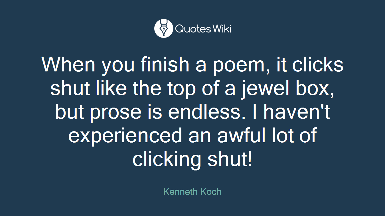 When you finish a poem, it clicks shut like the top of a jewel box, but prose is endless. I haven't experienced an awful lot of clicking shut!