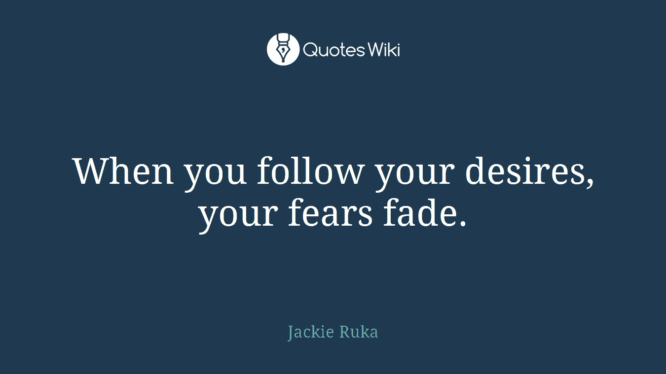 When you follow your desires, your fears fade.