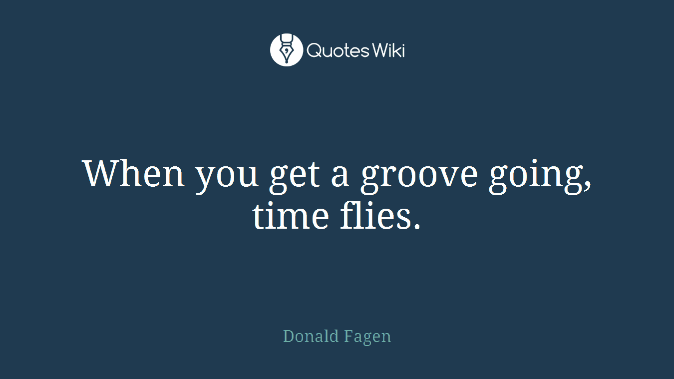 When you get a groove going, time flies.