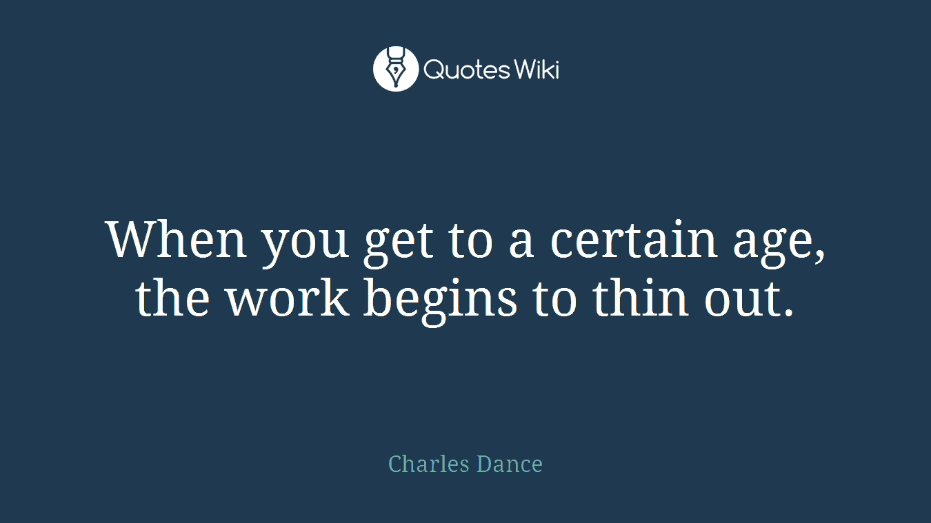 When you get to a certain age, the work begins to thin out.