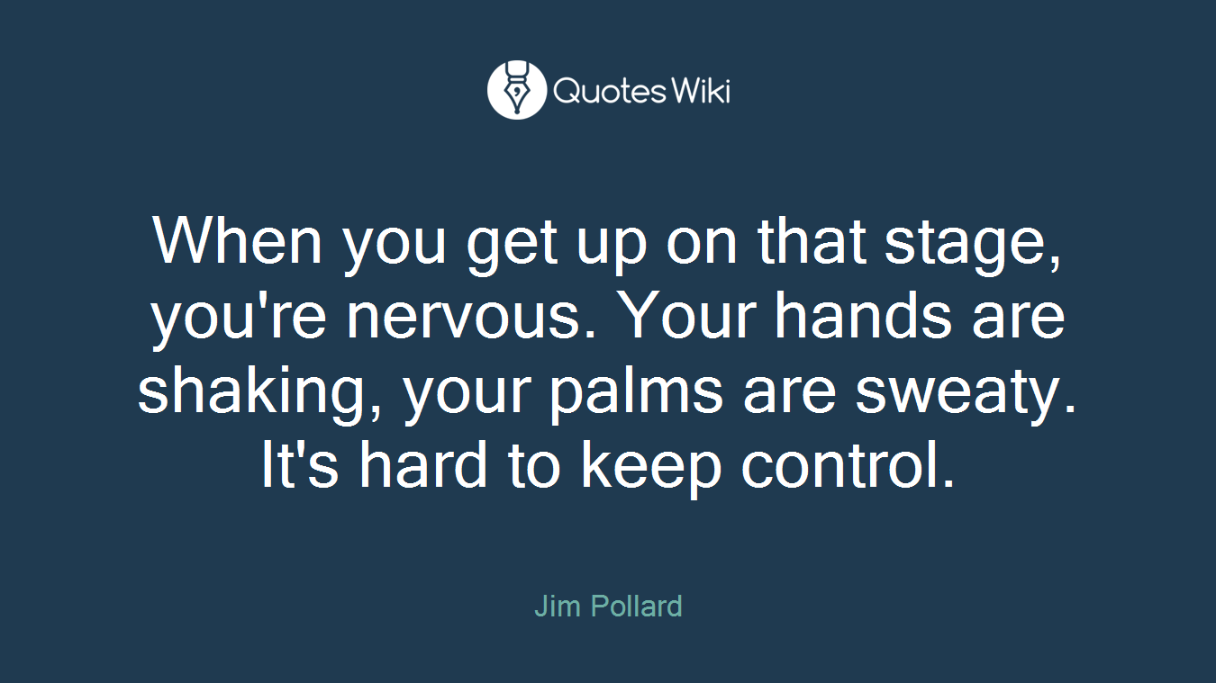 When you get up on that stage, you're nervous. Your hands are shaking, your palms are sweaty. It's hard to keep control.