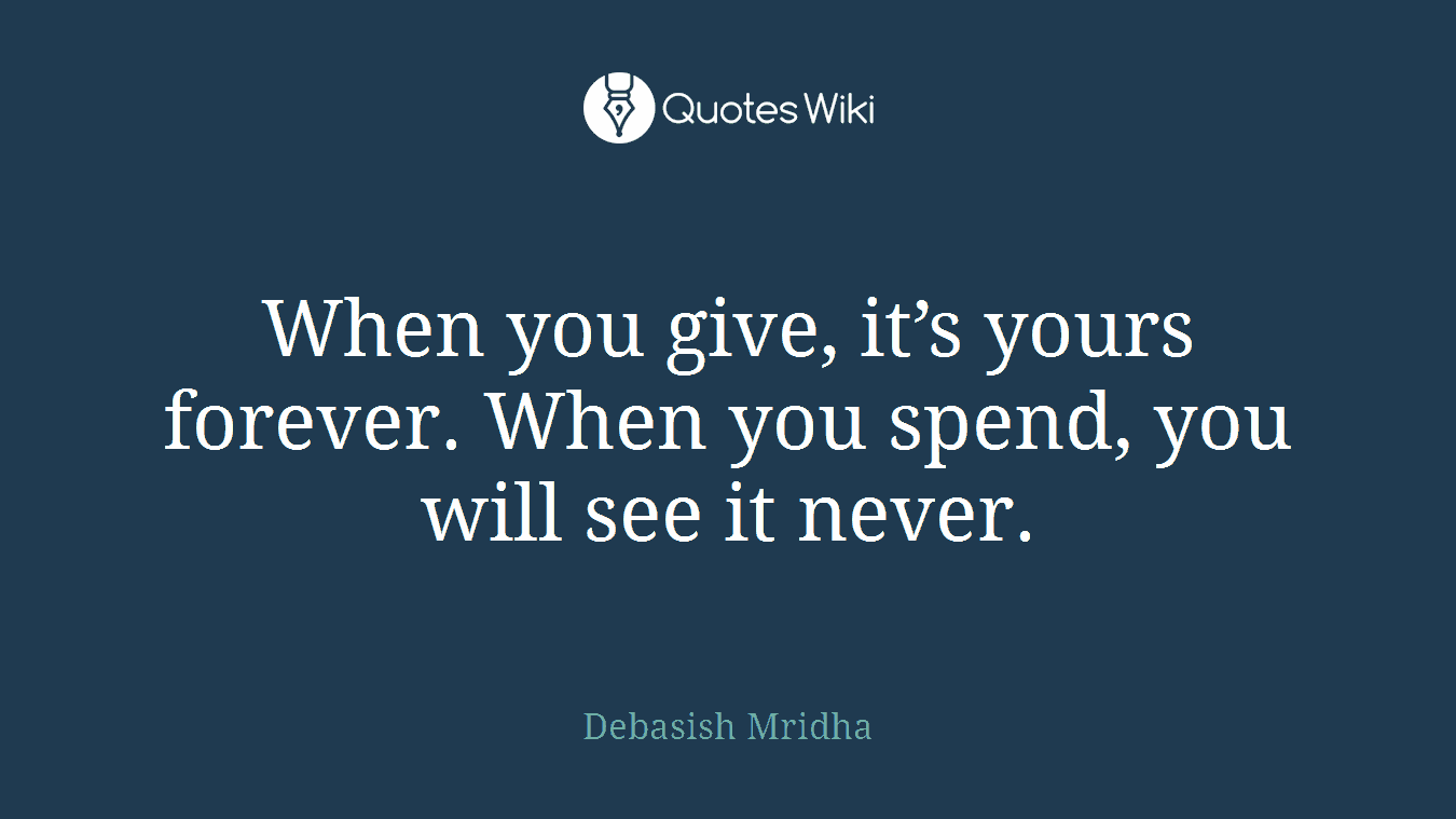 When you give, it’s yours forever. When you spend, you will see it never.