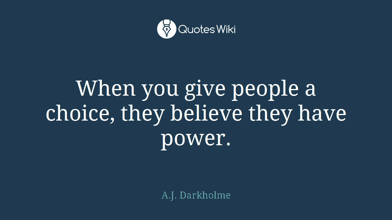 When you give people a choice, they believe they have power.