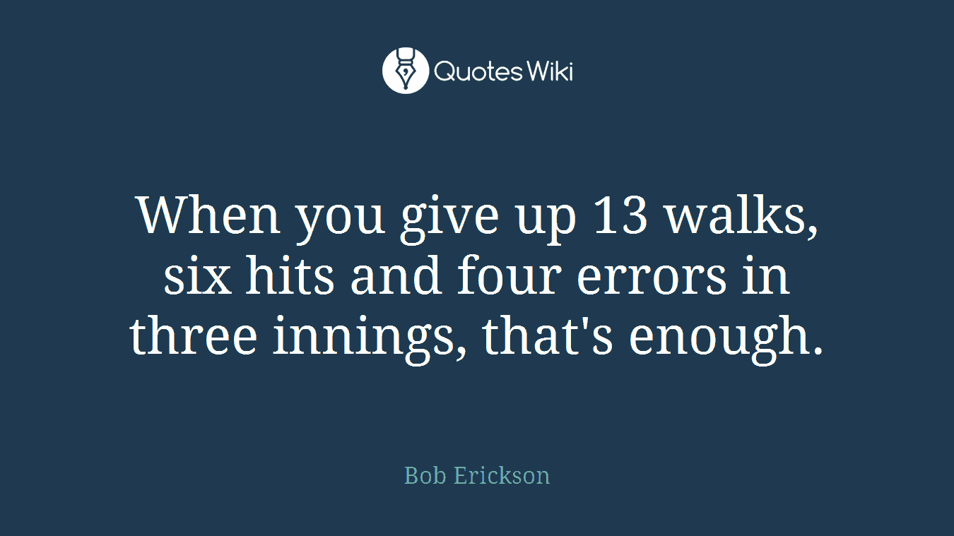When you give up 13 walks, six hits and four errors in three innings, that's enough.