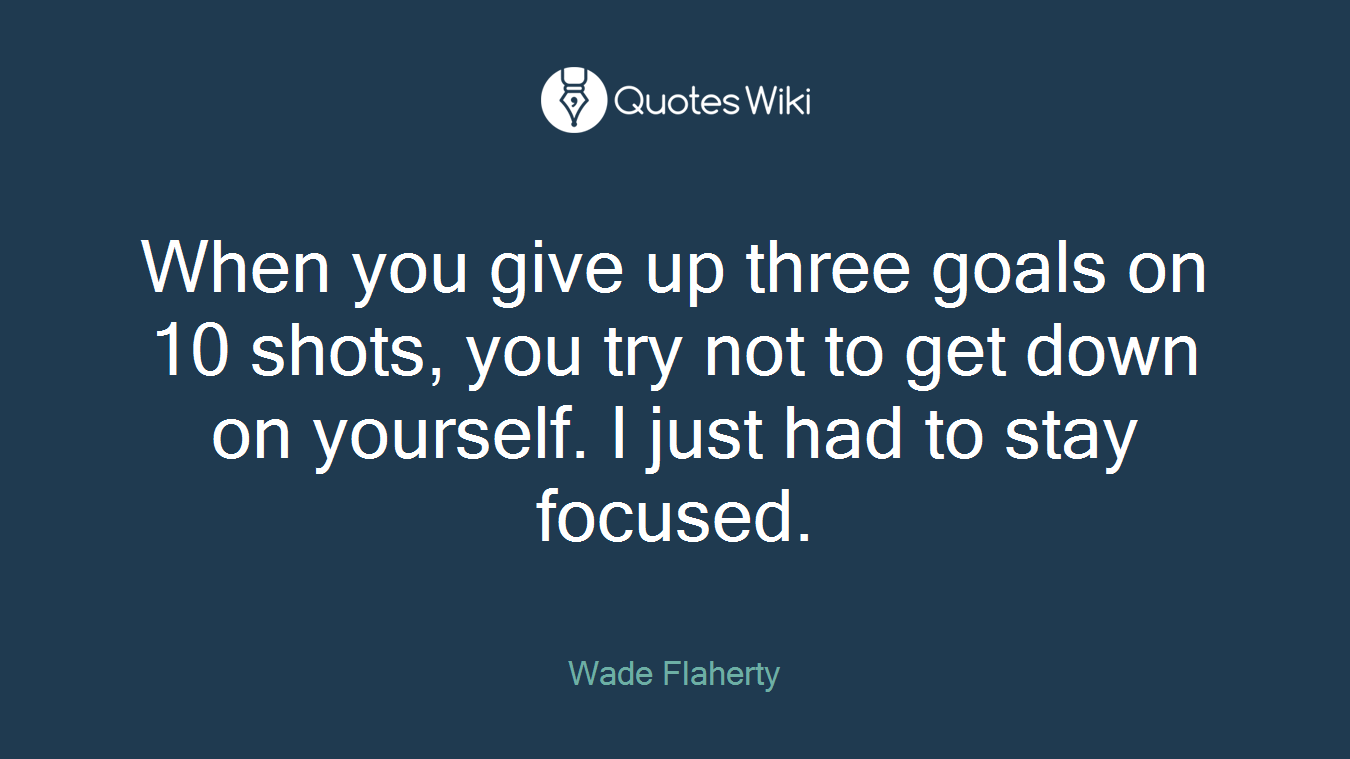 When you give up three goals on 10 shots, you try not to get down on yourself. I just had to stay focused.