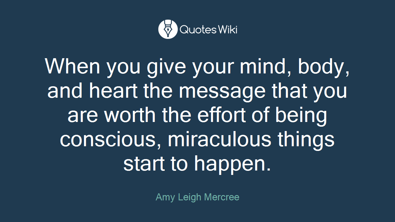 When you give your mind, body, and heart the message that you are worth the effort of being conscious, miraculous things start to happen.