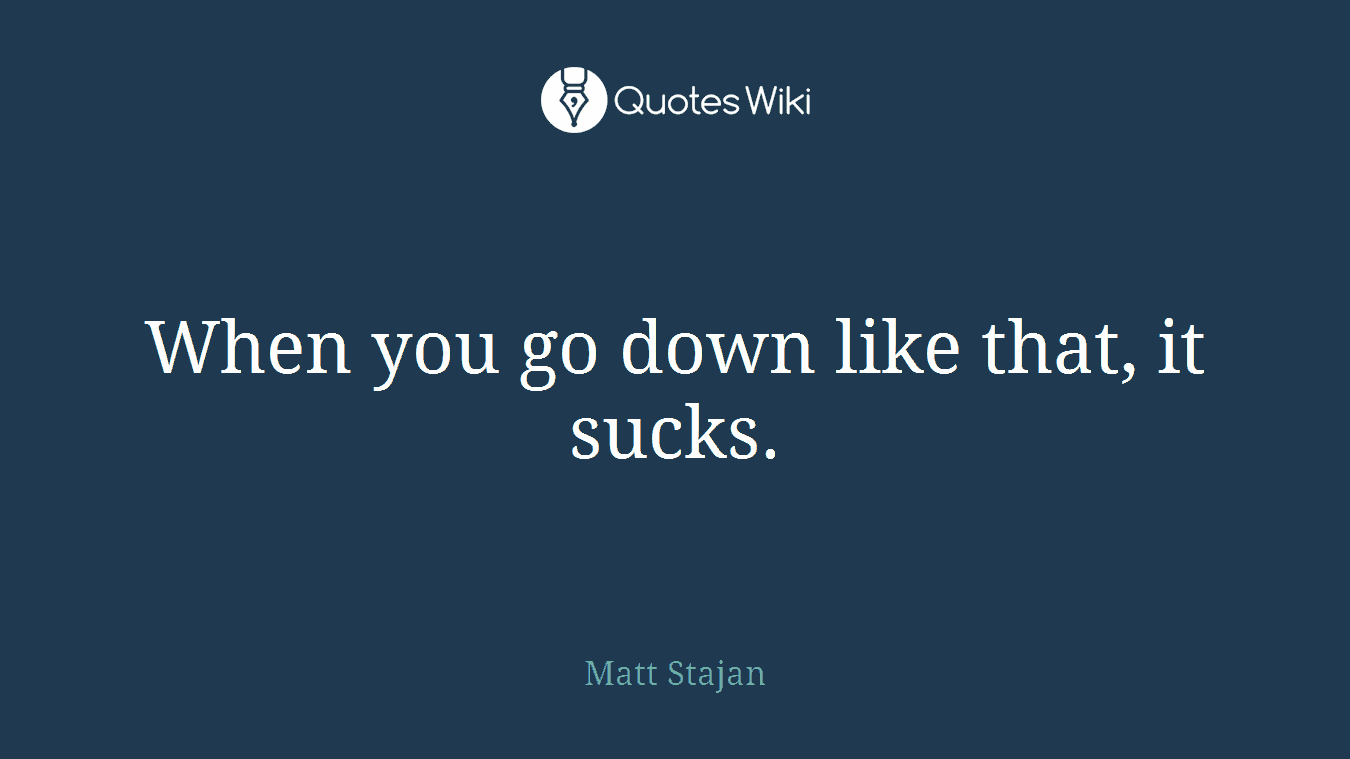 When you go down like that, it sucks.