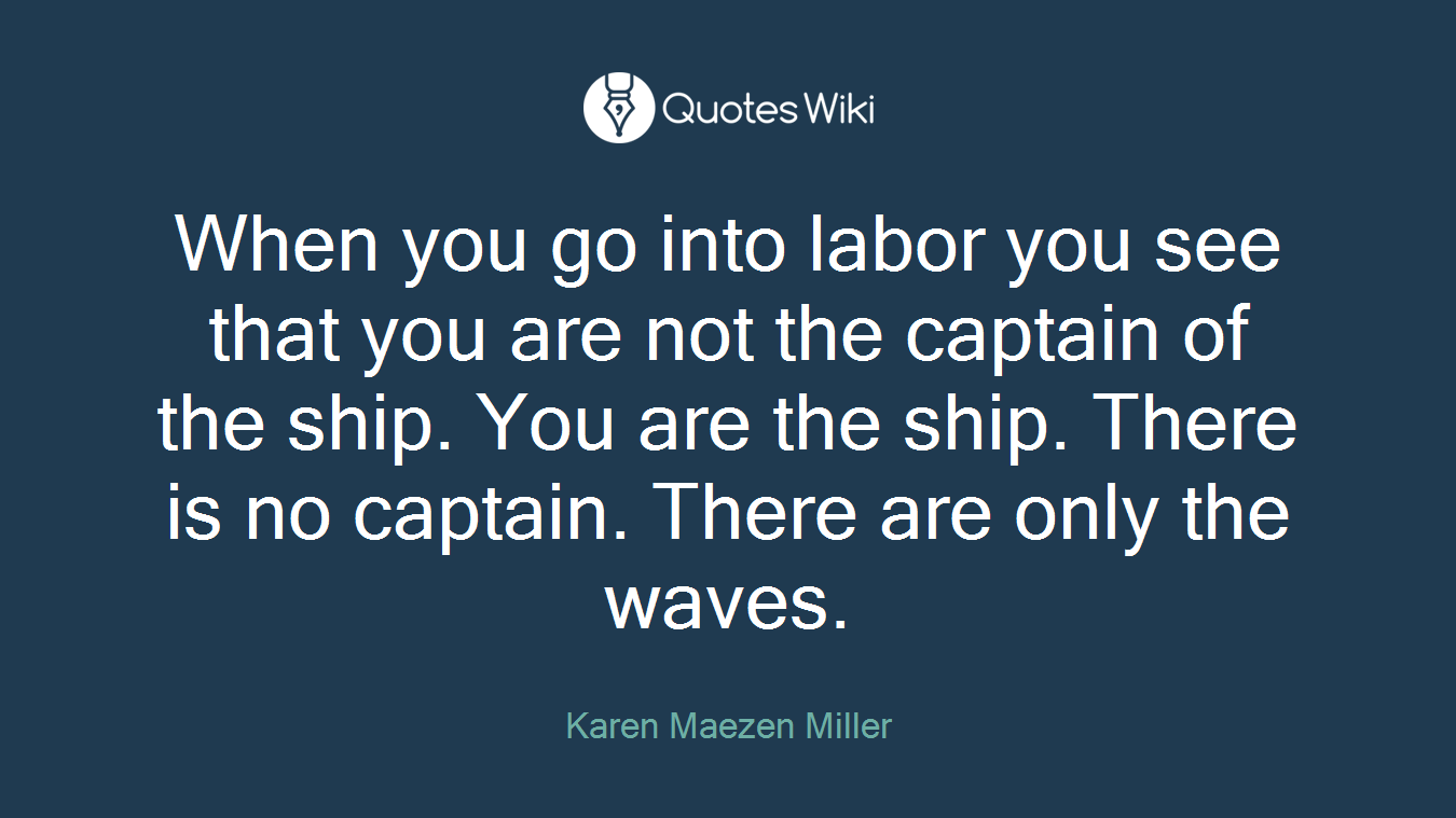When you go into labor you see that you are not the captain of the ship. You are the ship. There is no captain. There are only the waves.