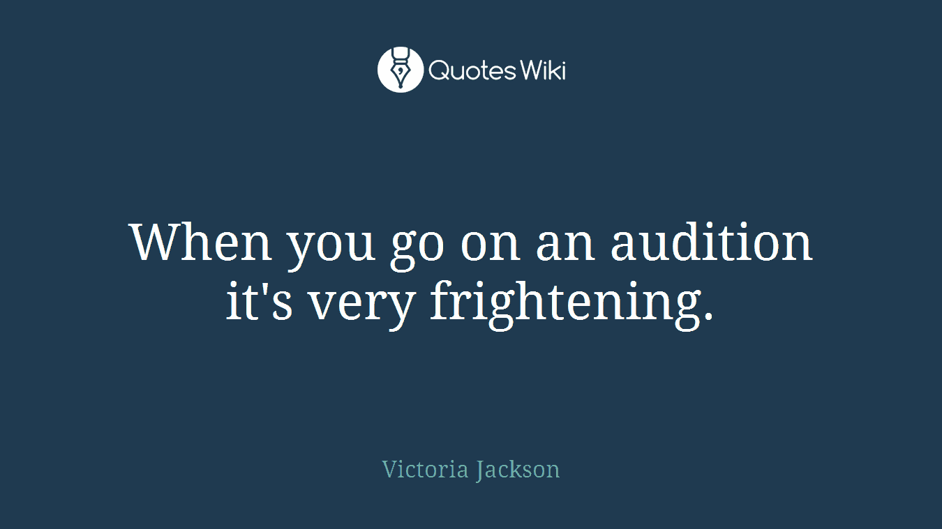 When you go on an audition it's very frightening.