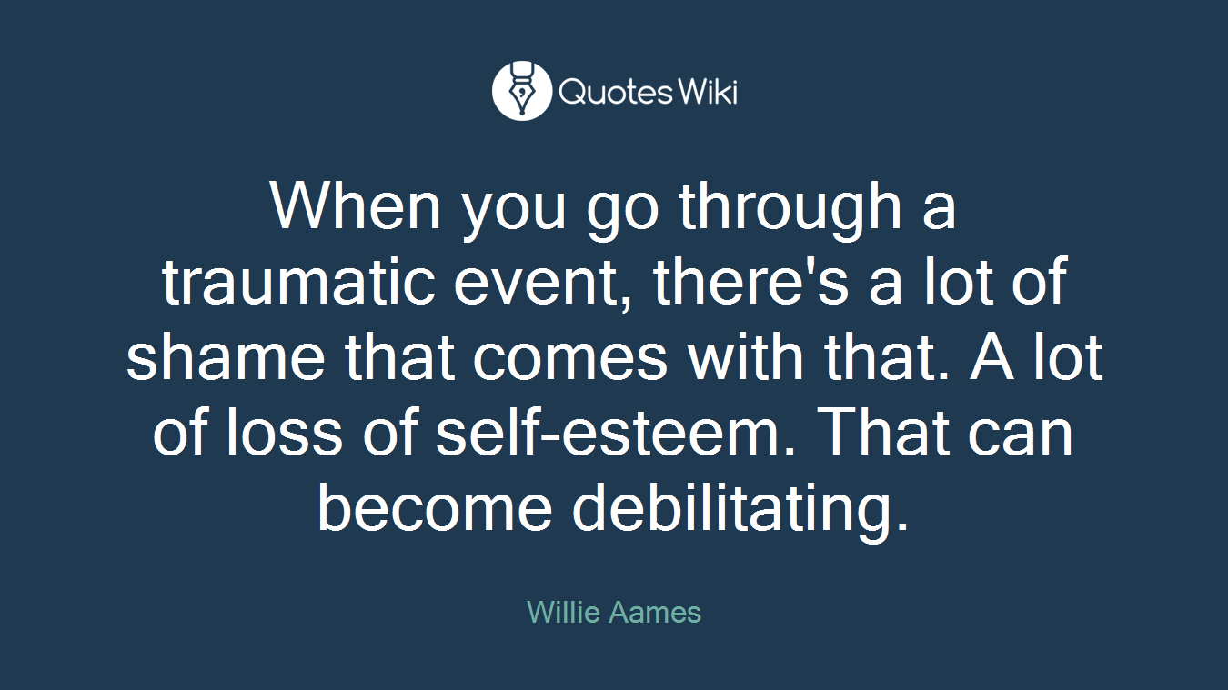 When you go through a traumatic event, there's a lot of shame that comes with that. A lot of loss of self-esteem. That can become debilitating.
