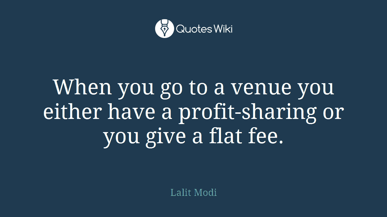 When you go to a venue you either have a profit-sharing or you give a flat fee.