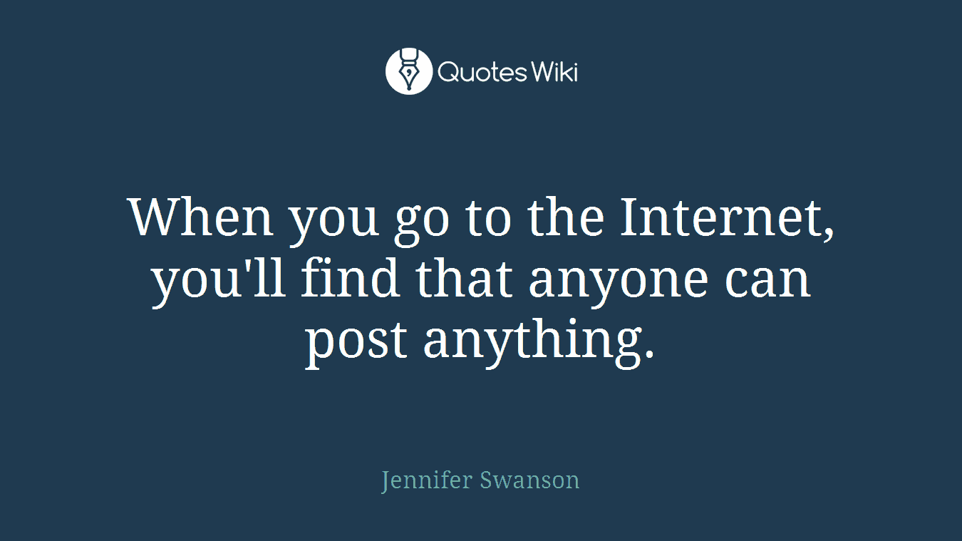When you go to the Internet, you'll find that anyone can post anything.