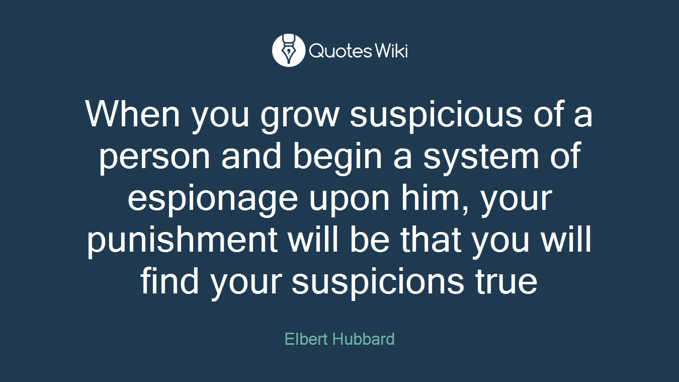 When you grow suspicious of a person and begin a system of espionage upon him, your punishment will be that you will find your suspicions true