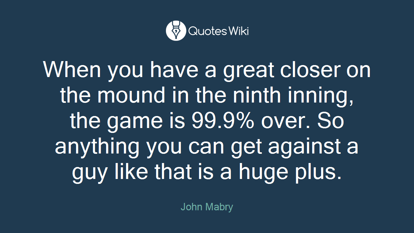 When you have a great closer on the mound in the ninth inning, the game is 99.9% over. So anything you can get against a guy like that is a huge plus.