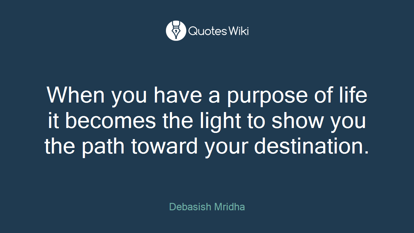 When you have a purpose of life it becomes the light to show you the path toward your destination.