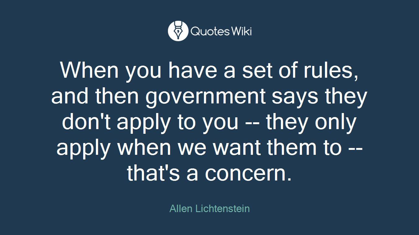 When you have a set of rules, and then government says they don't apply to you -- they only apply when we want them to -- that's a concern.