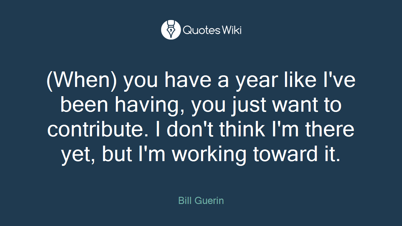 (When) you have a year like I've been having, you just want to contribute. I don't think I'm there yet, but I'm working toward it.