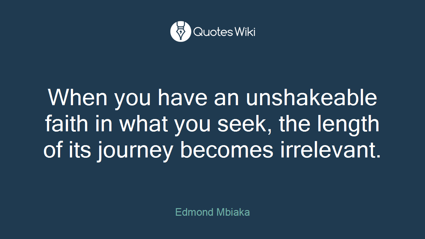 When you have an unshakeable faith in what you seek, the length of its journey becomes irrelevant.