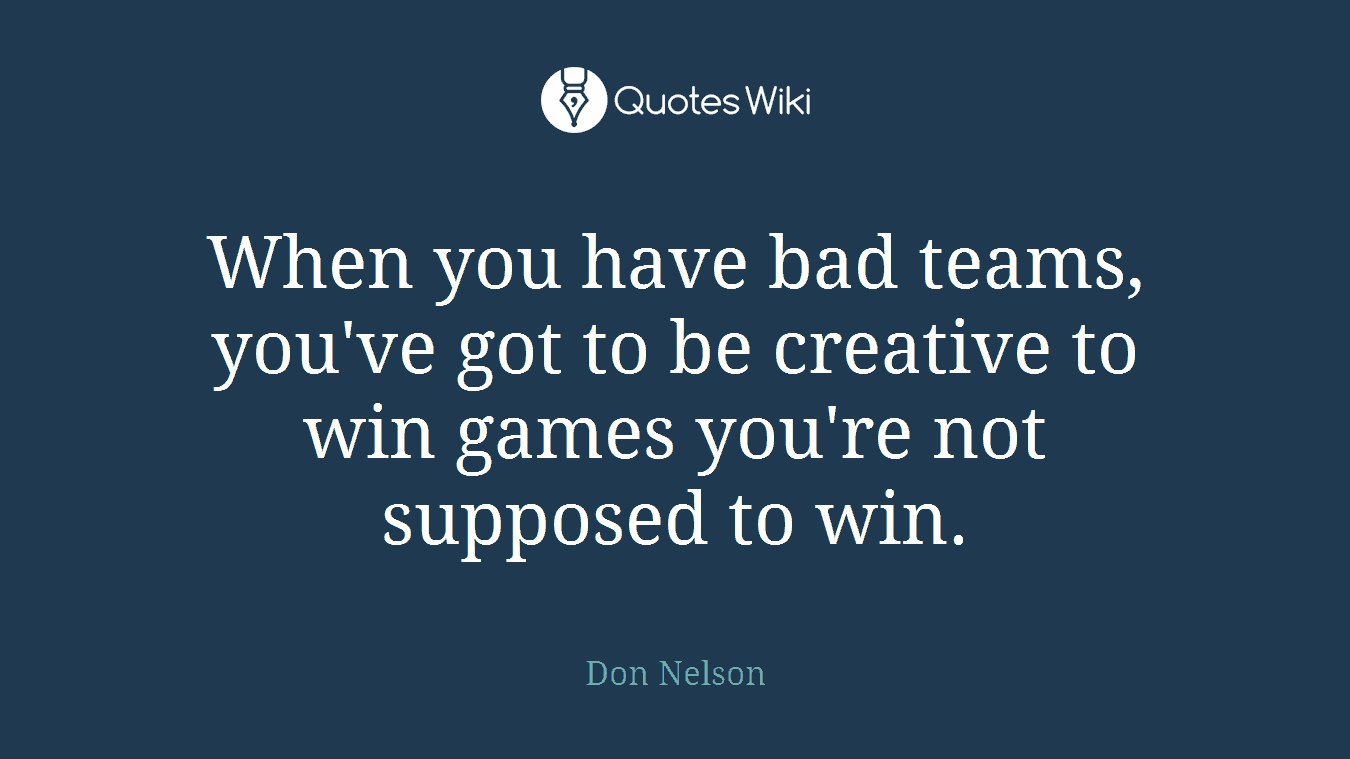 When you have bad teams, you've got to be creative to win games you're not supposed to win.