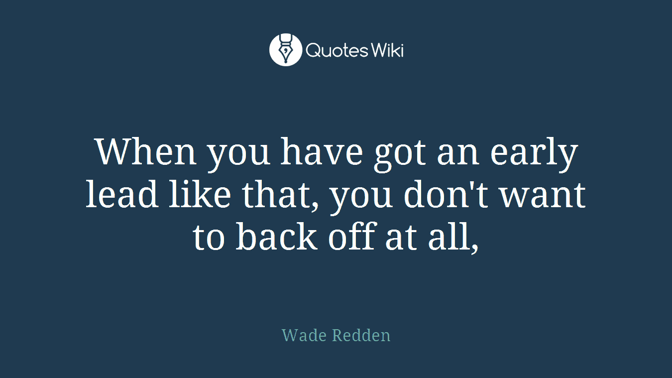 When you have got an early lead like that, you don't want to back off at all,