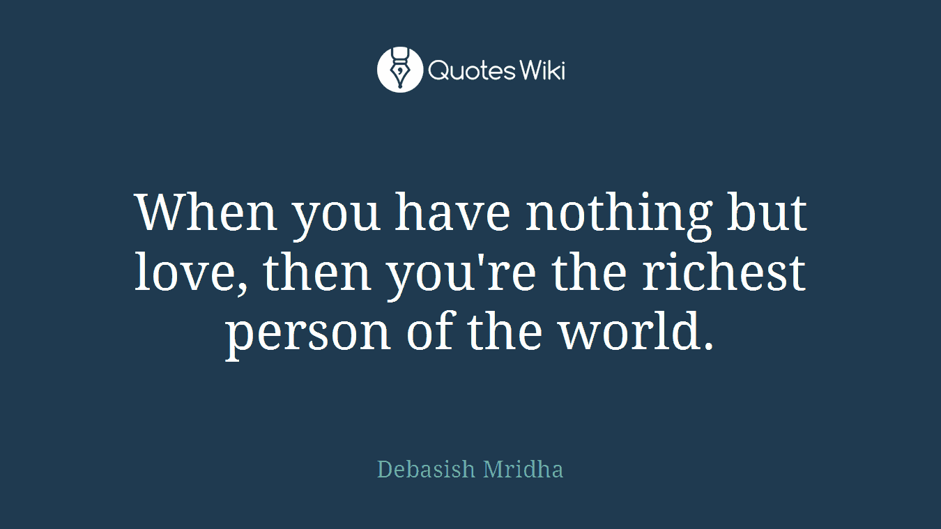 When you have nothing but love, then you're the richest person of the world.