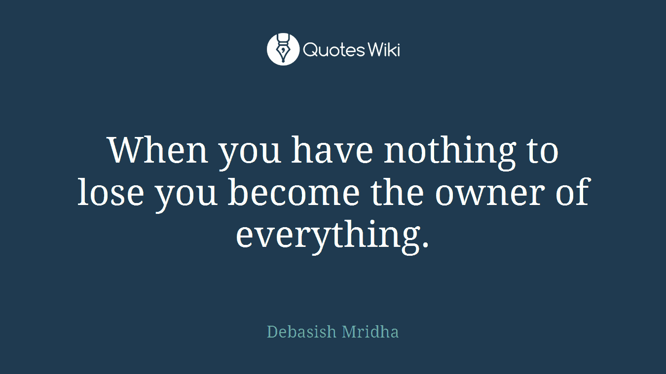 When you have nothing to lose you become the owner of everything.