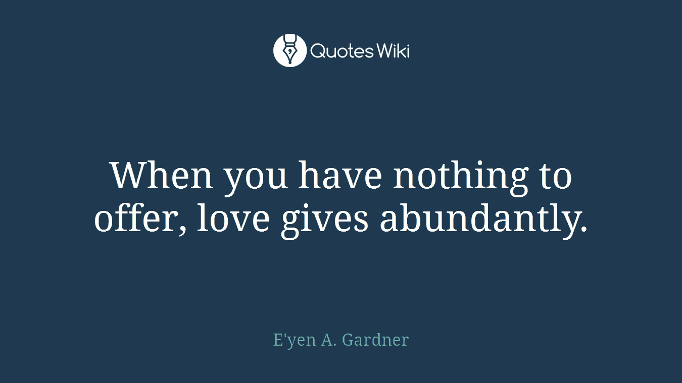 When you have nothing to offer, love gives abundantly.