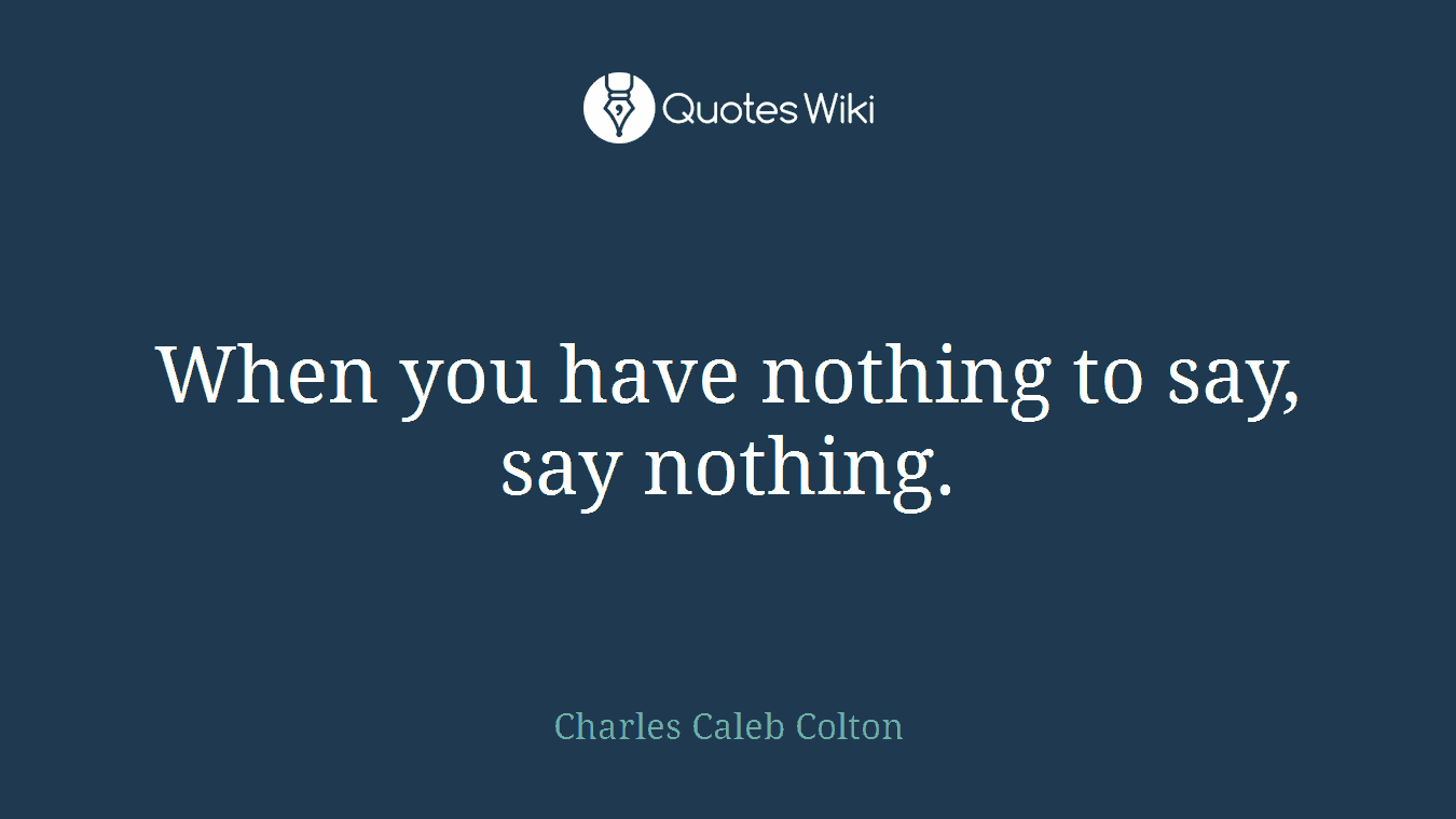 When you have nothing to say, say nothing.