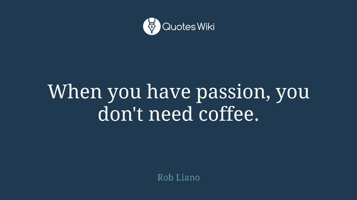 When you have passion, you don't need coffee.