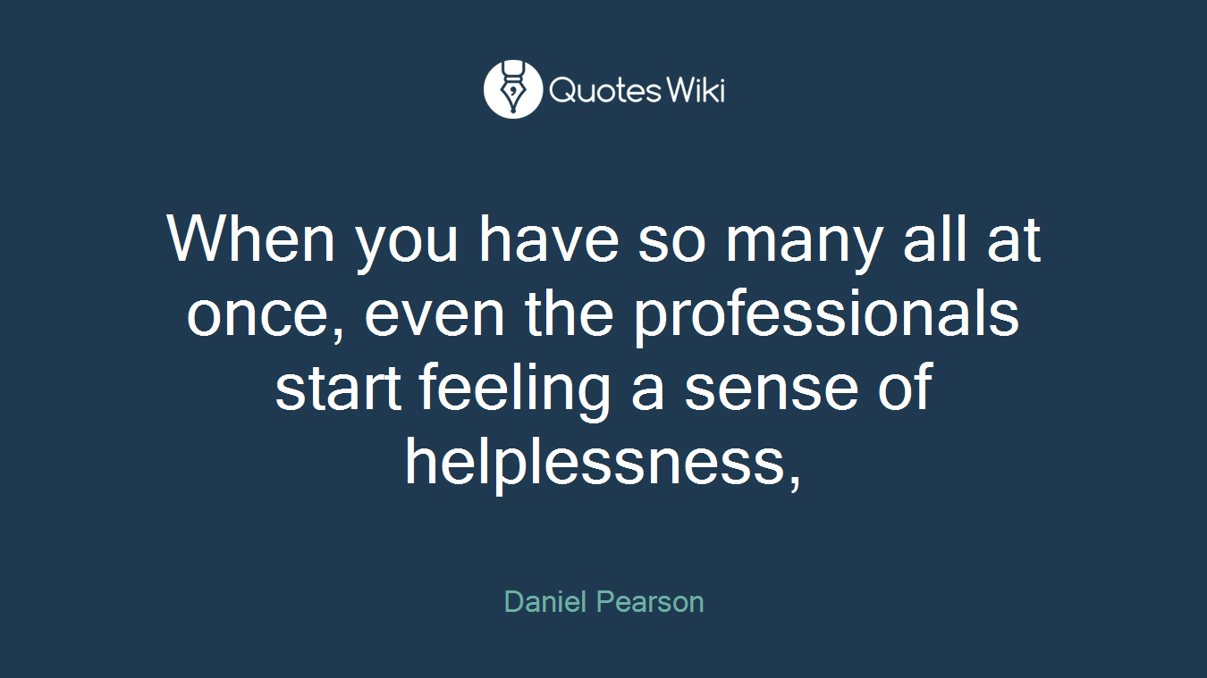 When you have so many all at once, even the professionals start feeling a sense of helplessness,