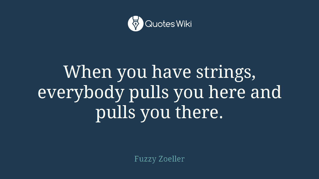 When you have strings, everybody pulls you here and pulls you there.