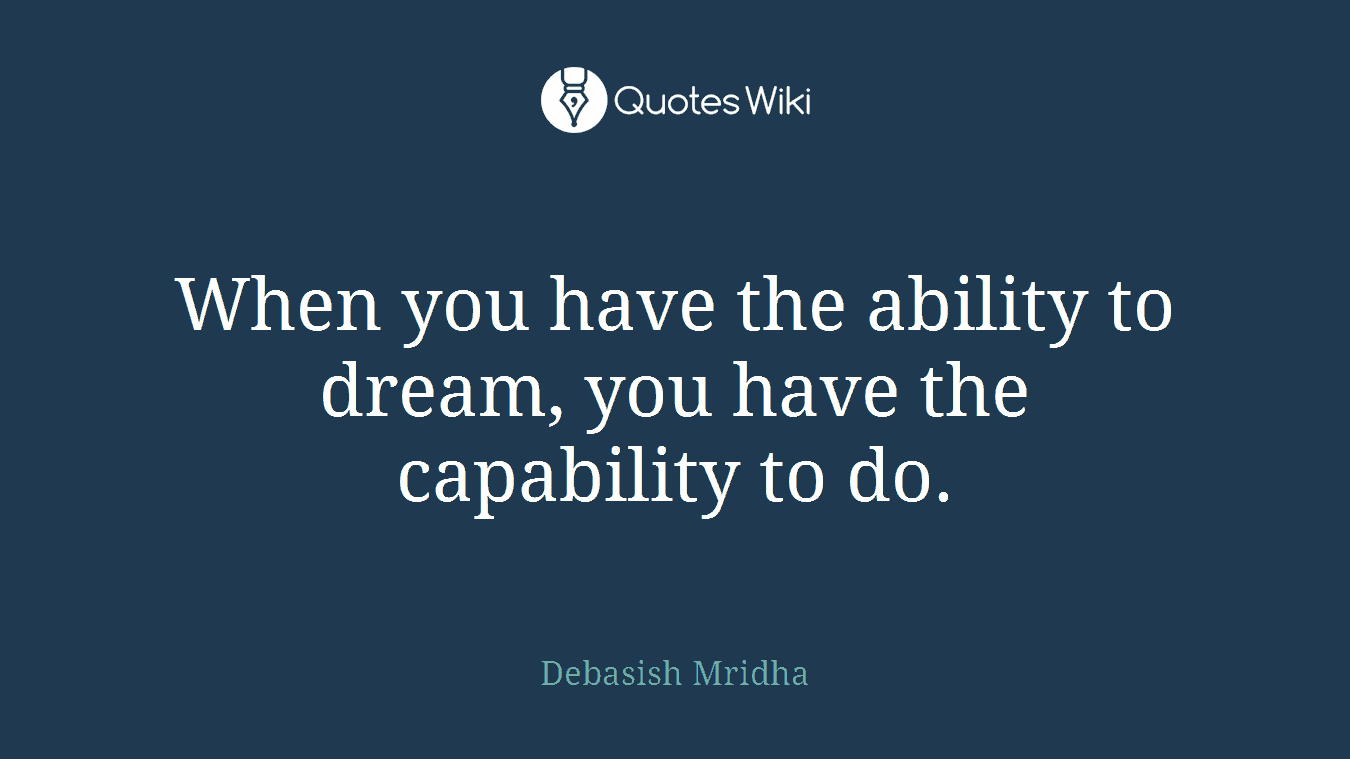 When you have the ability to dream, you have the capability to do.