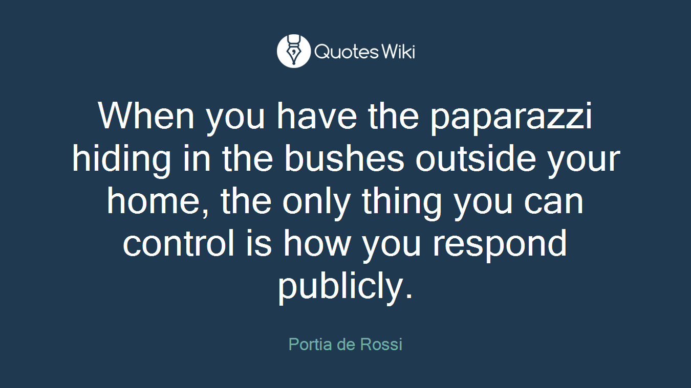 When you have the paparazzi hiding in the bushes outside your home, the only thing you can control is how you respond publicly.